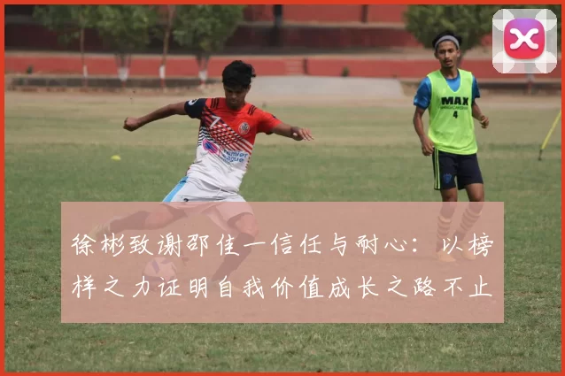 徐彬致谢邵佳一信任与耐心：以榜样之力证明自我价值成长之路不止